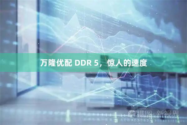 万隆优配 DDR 5，惊人的速度