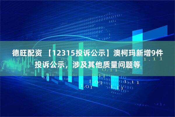 德旺配资 【12315投诉公示】澳柯玛新增9件投诉公示，涉及其他质量问题等