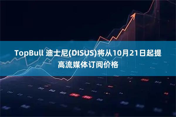 TopBull 迪士尼(DISUS)将从10月21日起提高流媒体订阅价格