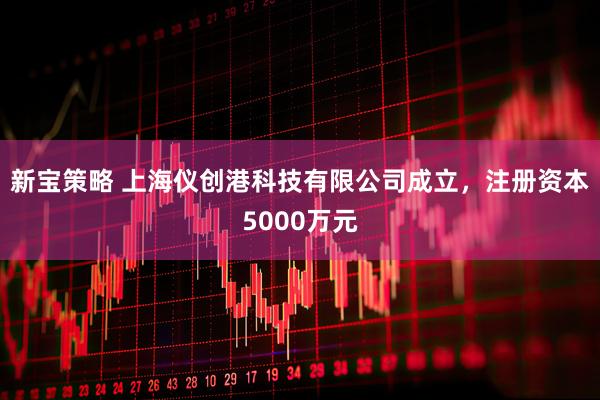 新宝策略 上海仪创港科技有限公司成立，注册资本5000万元