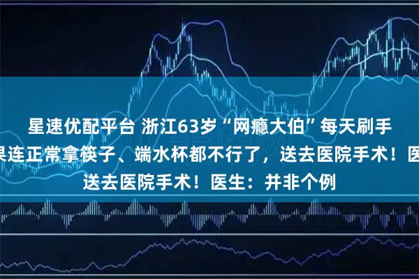 星速优配平台 浙江63岁“网瘾大伯”每天刷手机6小时，结果连正常拿筷子、端水杯都不行了，送去医院手术！医生：并非个例