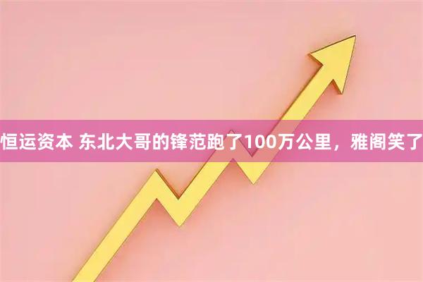 恒运资本 东北大哥的锋范跑了100万公里，雅阁笑了