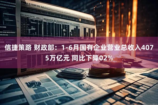 信捷策路 财政部：1-6月国有企业营业总收入4075万亿元 同比下降02%