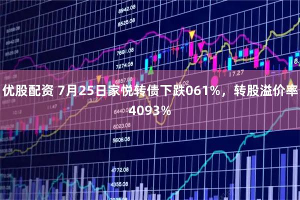 优股配资 7月25日家悦转债下跌061%，转股溢价率4093%