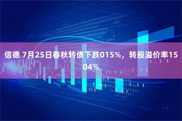 信德 7月25日春秋转债下跌015%，转股溢价率1504%