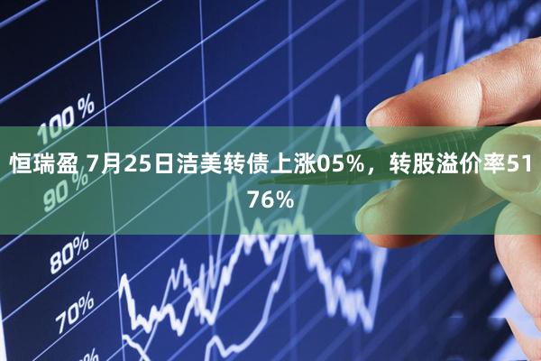 恒瑞盈 7月25日洁美转债上涨05%，转股溢价率5176%