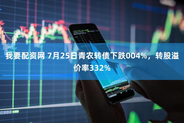 我要配资网 7月25日青农转债下跌004%，转股溢价率332%