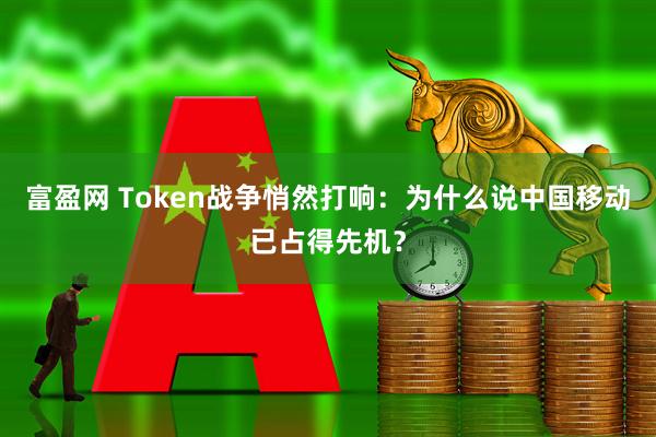 富盈网 Token战争悄然打响：为什么说中国移动已占得先机？