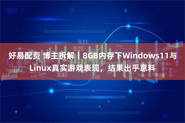 好易配资 博主拆解丨8GB内存下Windows11与Linux真实游戏表现，结果出乎意料