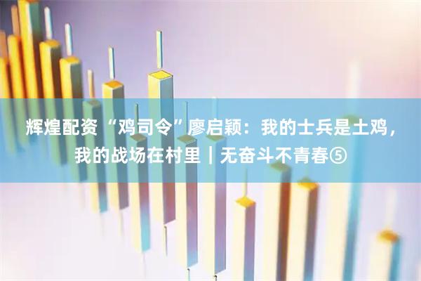 辉煌配资 “鸡司令”廖启颖：我的士兵是土鸡，我的战场在村里｜无奋斗不青春⑤