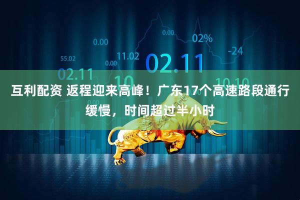 互利配资 返程迎来高峰！广东17个高速路段通行缓慢，时间超过半小时