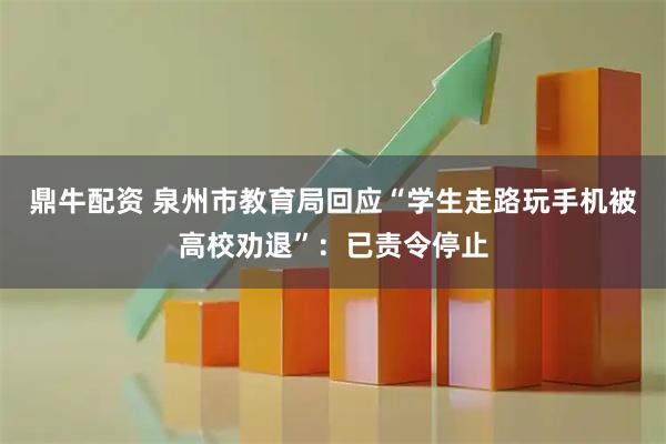 鼎牛配资 泉州市教育局回应“学生走路玩手机被高校劝退”：已责令停止