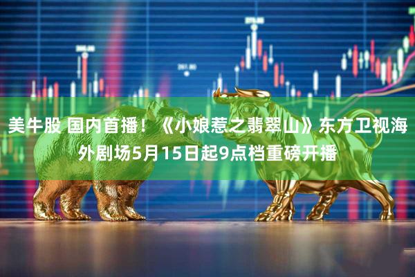 美牛股 国内首播！《小娘惹之翡翠山》东方卫视海外剧场5月15日起9点档重磅开播