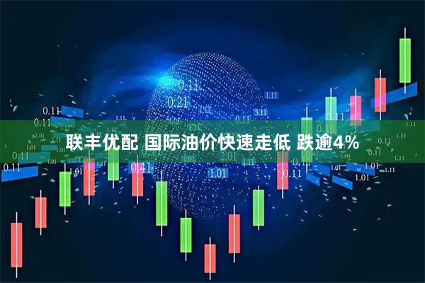 联丰优配 国际油价快速走低 跌逾4%