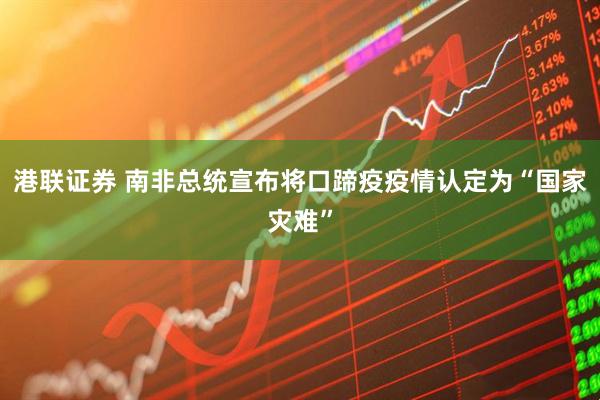 港联证券 南非总统宣布将口蹄疫疫情认定为“国家灾难”
