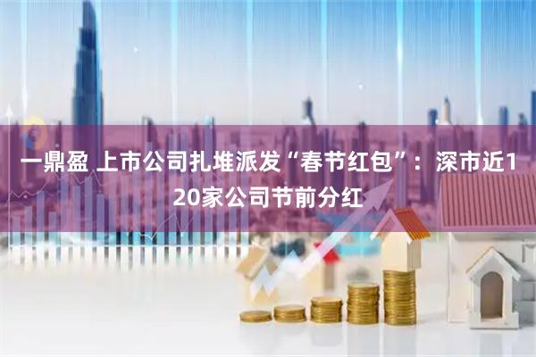 一鼎盈 上市公司扎堆派发“春节红包”：深市近120家公司节前分红