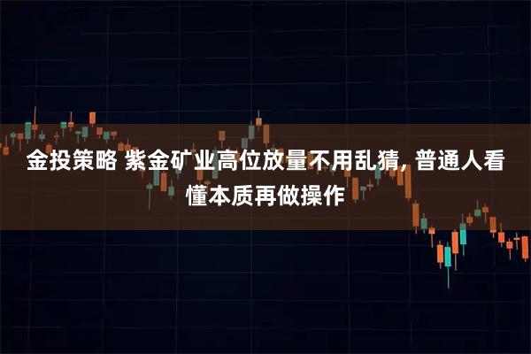 金投策略 紫金矿业高位放量不用乱猜, 普通人看懂本质再做操作