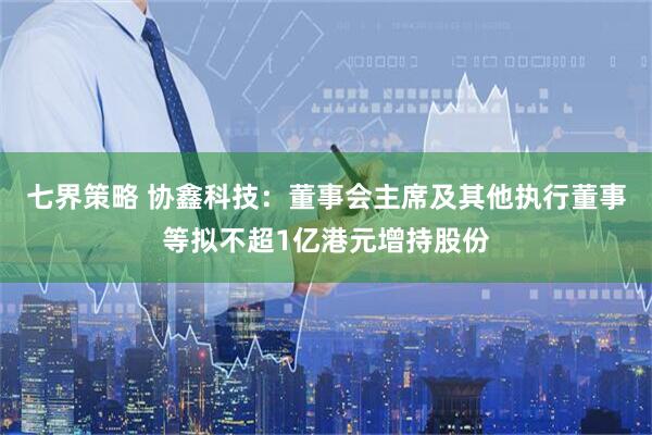 七界策略 协鑫科技：董事会主席及其他执行董事等拟不超1亿港元增持股份