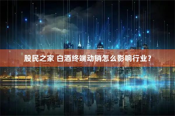 股民之家 白酒终端动销怎么影响行业？