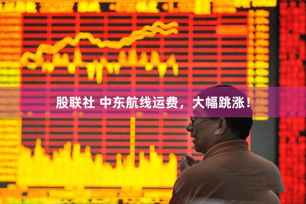 股联社 中东航线运费，大幅跳涨！